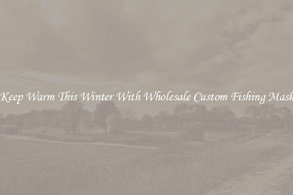 Keep Warm This Winter With Wholesale Custom Fishing Mask