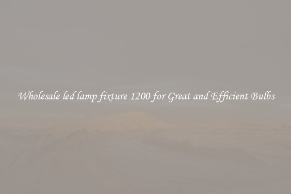 Wholesale led lamp fixture 1200 for Great and Efficient Bulbs