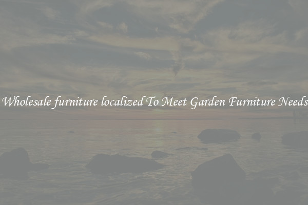 Wholesale furniture localized To Meet Garden Furniture Needs