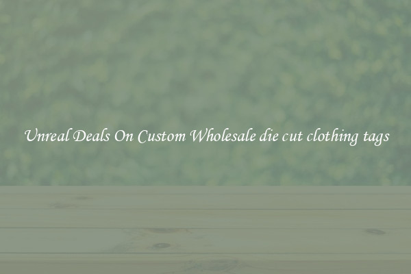 Unreal Deals On Custom Wholesale die cut clothing tags