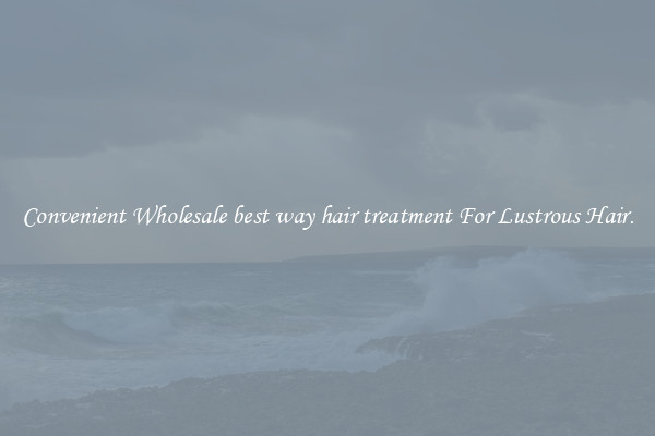 Convenient Wholesale best way hair treatment For Lustrous Hair.