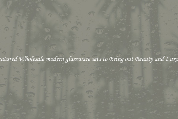 Featured Wholesale modern glassware sets to Bring out Beauty and Luxury