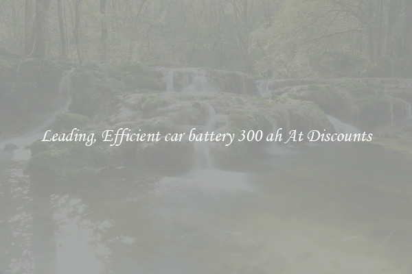Leading, Efficient car battery 300 ah At Discounts