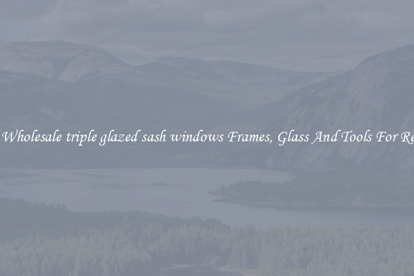 Get Wholesale triple glazed sash windows Frames, Glass And Tools For Repair