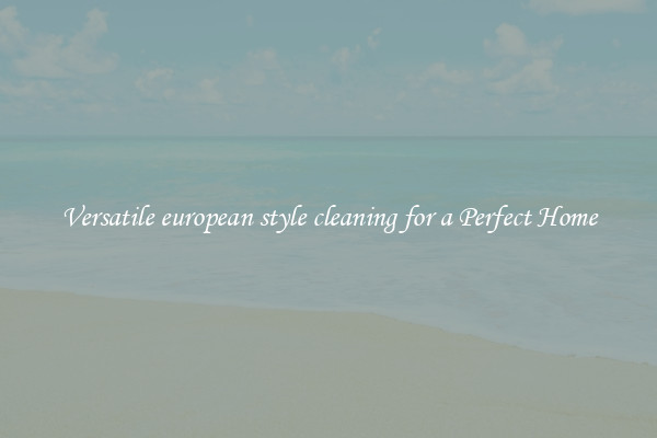 Versatile european style cleaning for a Perfect Home
