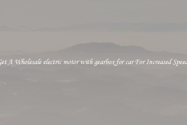 Get A Wholesale electric motor with gearbox for car For Increased Speeds