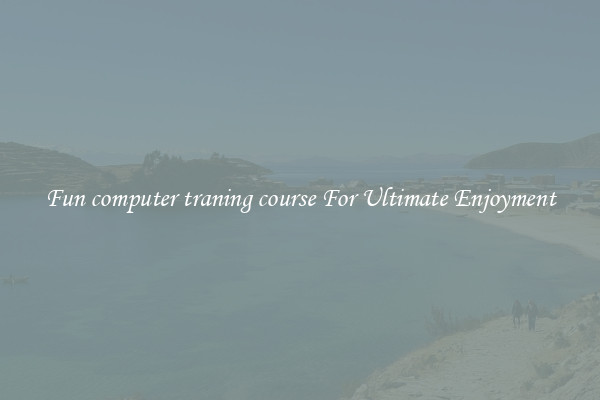 Fun computer traning course For Ultimate Enjoyment