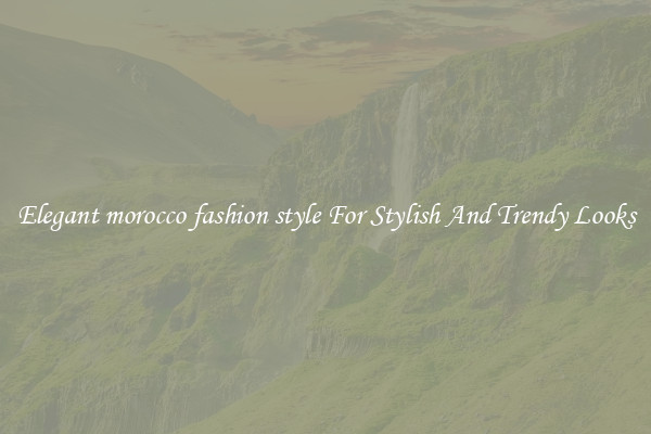 Elegant morocco fashion style For Stylish And Trendy Looks