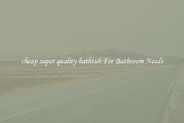 cheap super quality bathtub For Bathroom Needs