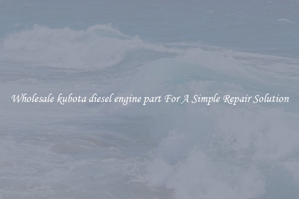 Wholesale kubota diesel engine part For A Simple Repair Solution
