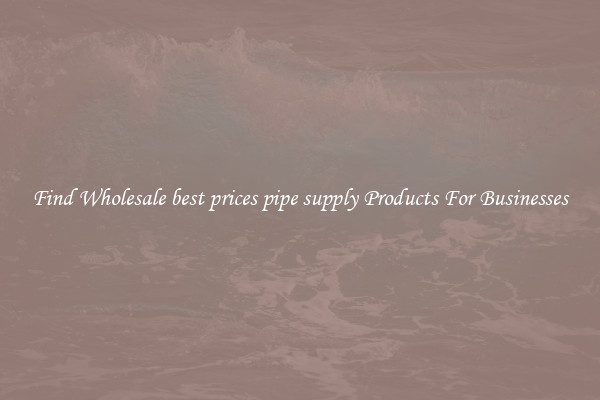 Find Wholesale best prices pipe supply Products For Businesses