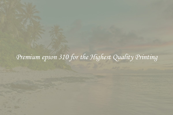 Premium epson 310 for the Highest Quality Printing