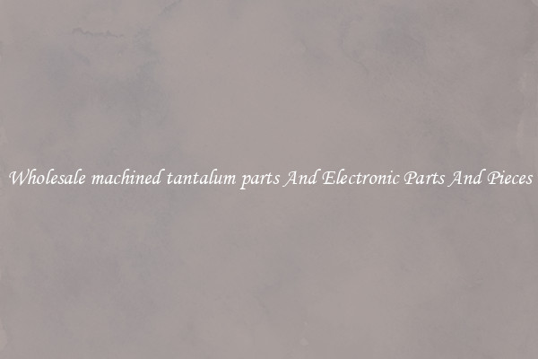 Wholesale machined tantalum parts And Electronic Parts And Pieces