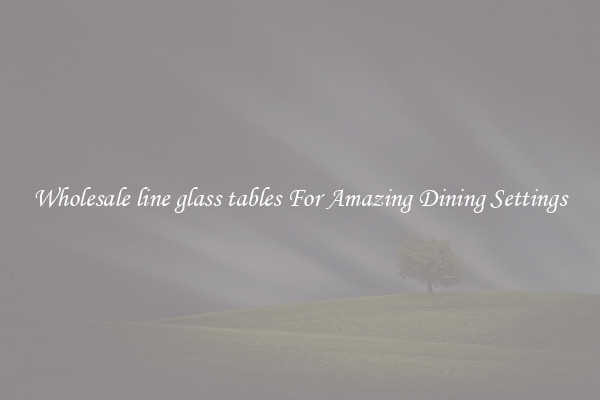 Wholesale line glass tables For Amazing Dining Settings