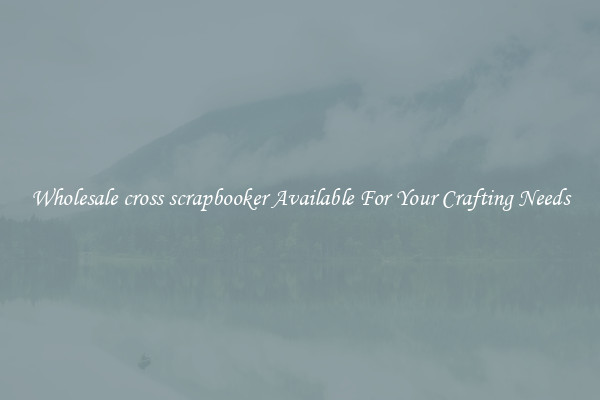 Wholesale cross scrapbooker Available For Your Crafting Needs