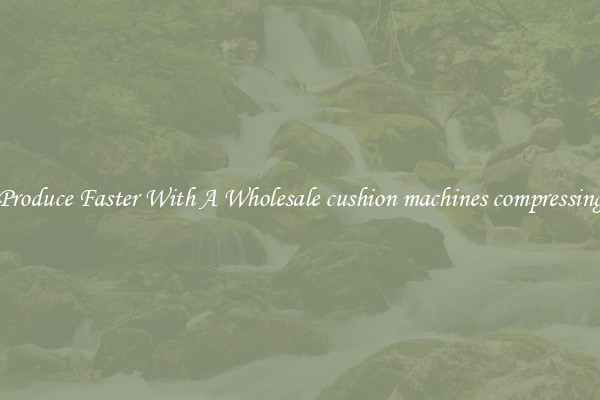 Produce Faster With A Wholesale cushion machines compressing