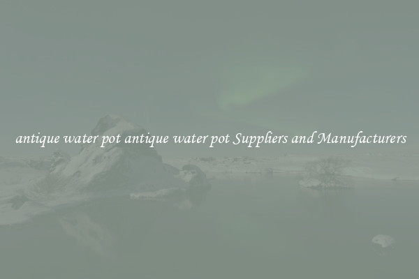 antique water pot antique water pot Suppliers and Manufacturers