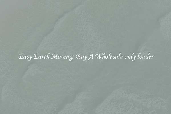 Easy Earth Moving: Buy A Wholesale only loader