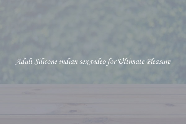 Adult Silicone indian sex video for Ultimate Pleasure