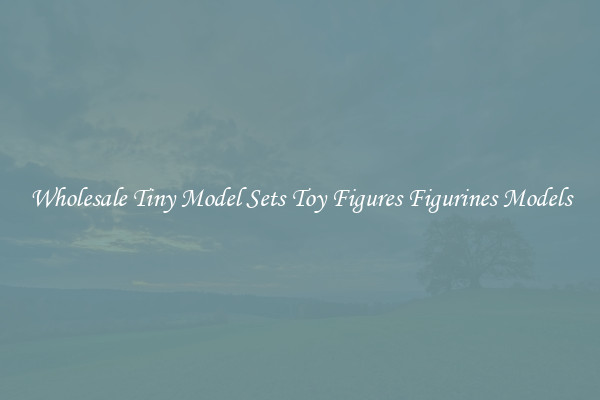 Wholesale Tiny Model Sets Toy Figures Figurines Models