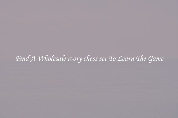 Find A Wholesale ivory chess set To Learn The Game