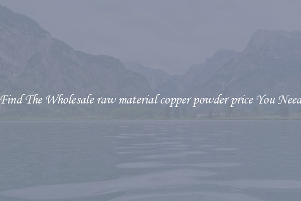 Find The Wholesale raw material copper powder price You Need