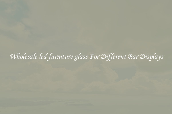 Wholesale led furniture glass For Different Bar Displays