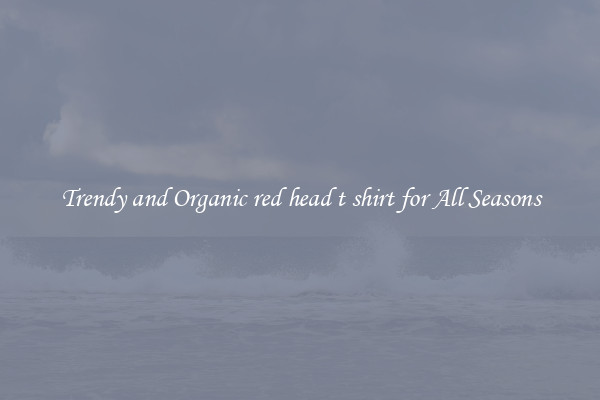 Trendy and Organic red head t shirt for All Seasons