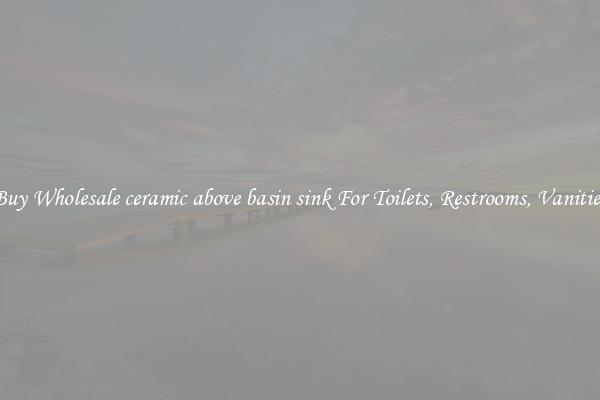 Buy Wholesale ceramic above basin sink For Toilets, Restrooms, Vanities