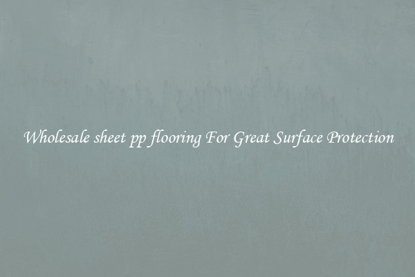 Wholesale sheet pp flooring For Great Surface Protection