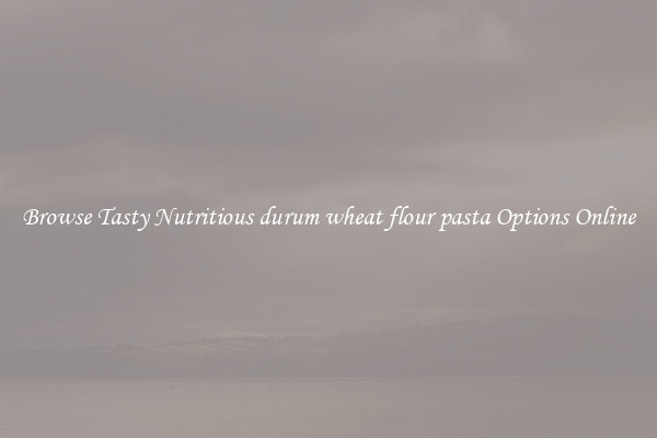 Browse Tasty Nutritious durum wheat flour pasta Options Online