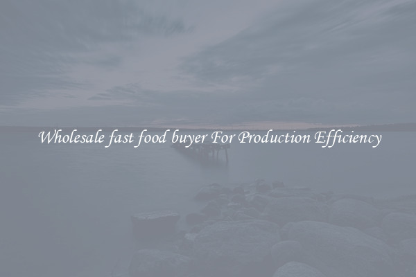 Wholesale fast food buyer For Production Efficiency
