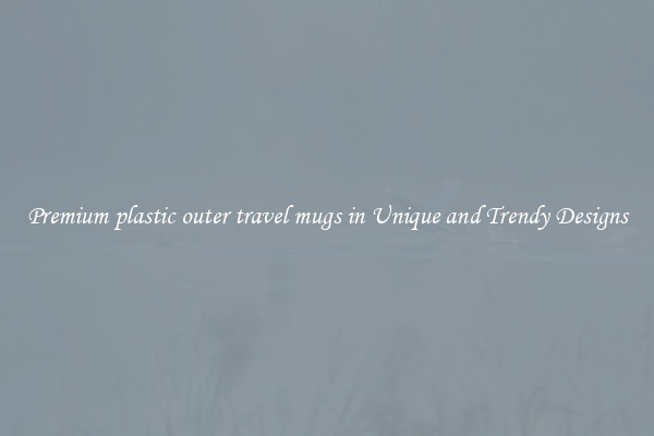Premium plastic outer travel mugs in Unique and Trendy Designs