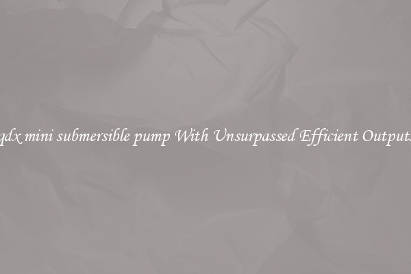 qdx mini submersible pump With Unsurpassed Efficient Outputs