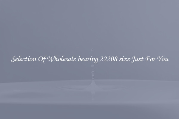 Selection Of Wholesale bearing 22208 size Just For You