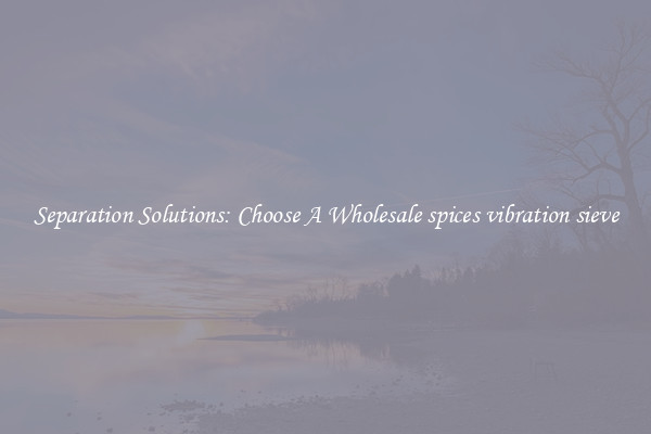 Separation Solutions: Choose A Wholesale spices vibration sieve