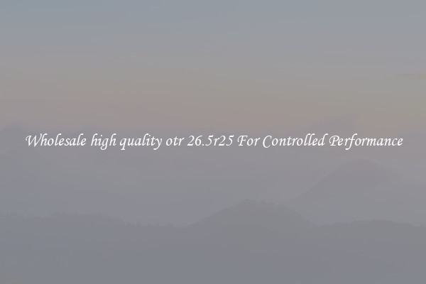 Wholesale high quality otr 26.5r25 For Controlled Performance