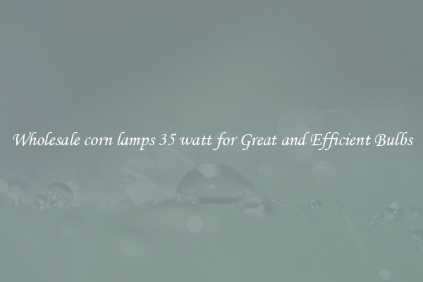 Wholesale corn lamps 35 watt for Great and Efficient Bulbs