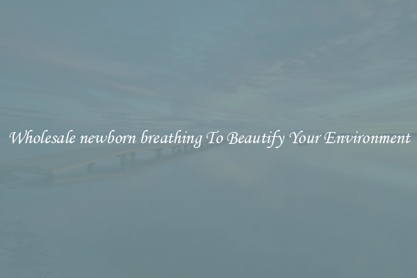 Wholesale newborn breathing To Beautify Your Environment