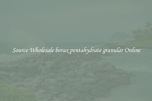 Source Wholesale borax pentahydrate granular Online