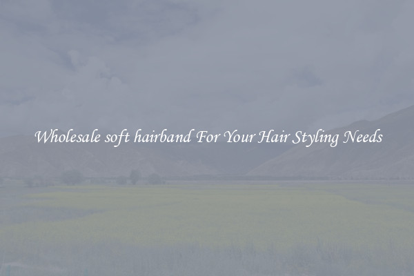 Wholesale soft hairband For Your Hair Styling Needs