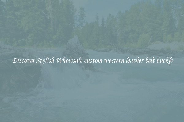 Discover Stylish Wholesale custom western leather belt buckle