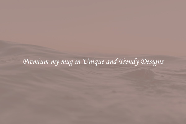 Premium my mug in Unique and Trendy Designs